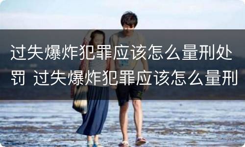 过失爆炸犯罪应该怎么量刑处罚 过失爆炸犯罪应该怎么量刑处罚的