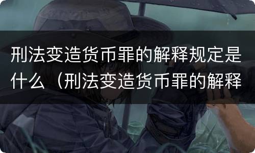 刑法变造货币罪的解释规定是什么（刑法变造货币罪的解释规定是什么意思）