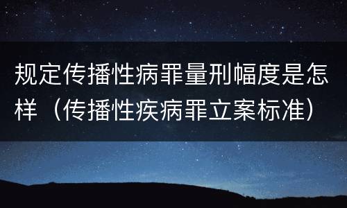 规定传播性病罪量刑幅度是怎样（传播性疾病罪立案标准）