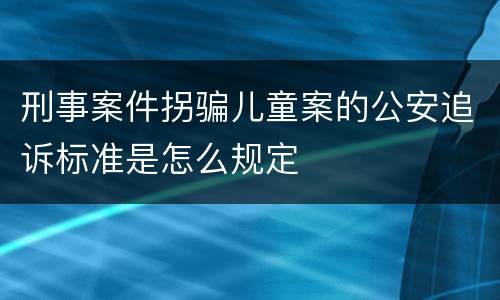 刑事案件拐骗儿童案的公安追诉标准是怎么规定