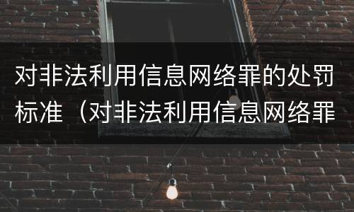 对非法利用信息网络罪的处罚标准（对非法利用信息网络罪的处罚标准是多少）