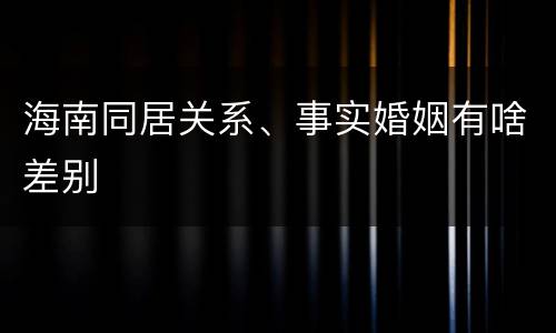 海南同居关系、事实婚姻有啥差别