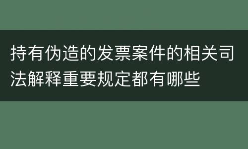 持有伪造的发票案件的相关司法解释重要规定都有哪些