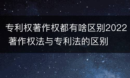 专利权著作权都有啥区别2022 著作权法与专利法的区别