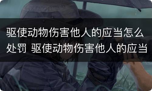 驱使动物伤害他人的应当怎么处罚 驱使动物伤害他人的应当怎么处罚呢