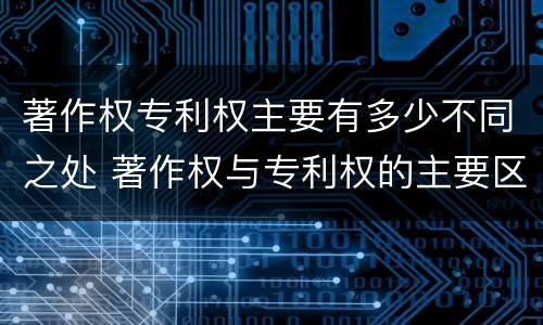 著作权专利权主要有多少不同之处 著作权与专利权的主要区别