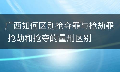 广西如何区别抢夺罪与抢劫罪 抢劫和抢夺的量刑区别