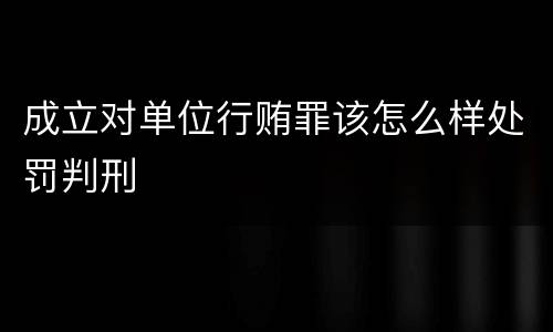 成立对单位行贿罪该怎么样处罚判刑