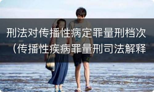 刑法对传播性病定罪量刑档次（传播性疾病罪量刑司法解释）