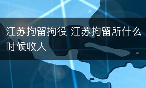江苏拘留拘役 江苏拘留所什么时候收人