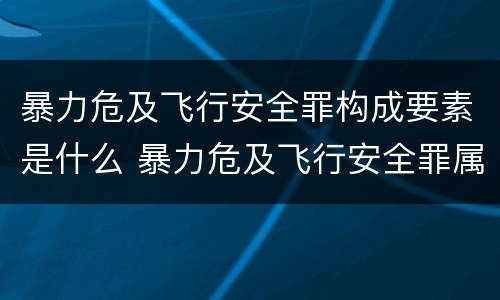 暴力危及飞行安全罪构成要素是什么 暴力危及飞行安全罪属于