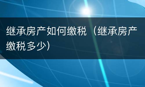 继承房产如何缴税（继承房产缴税多少）
