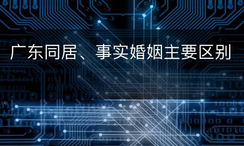 广东同居、事实婚姻主要区别