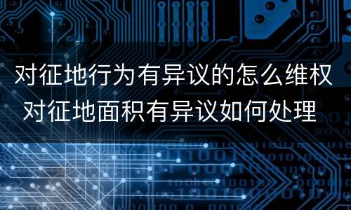 对征地行为有异议的怎么维权 对征地面积有异议如何处理
