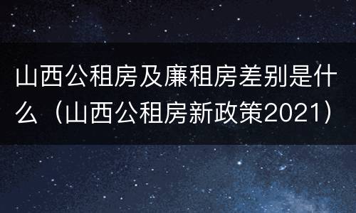 山西公租房及廉租房差别是什么（山西公租房新政策2021）