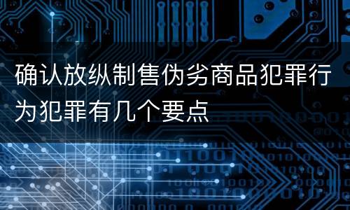 确认放纵制售伪劣商品犯罪行为犯罪有几个要点