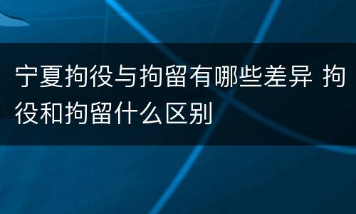 宁夏拘役与拘留有哪些差异 拘役和拘留什么区别
