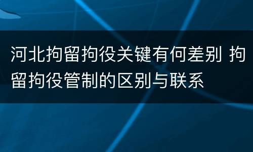河北拘留拘役关键有何差别 拘留拘役管制的区别与联系