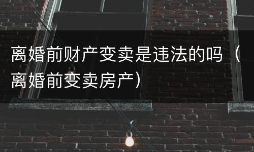 离婚前财产变卖是违法的吗（离婚前变卖房产）