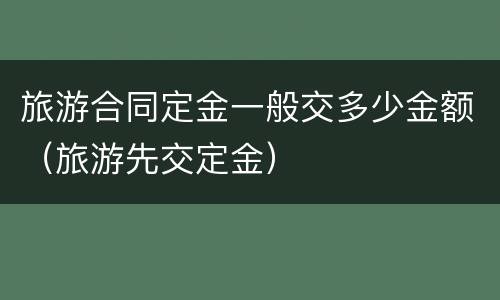 旅游合同定金一般交多少金额（旅游先交定金）
