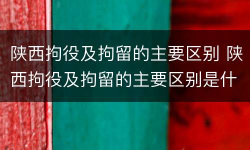 陕西拘役及拘留的主要区别 陕西拘役及拘留的主要区别是什么