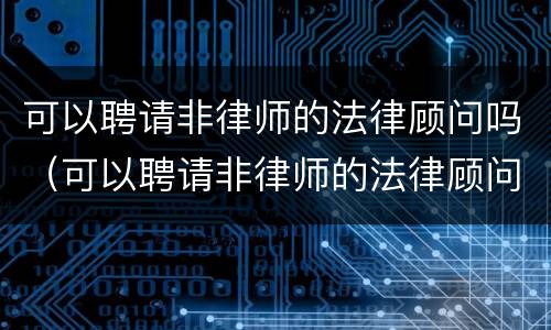 可以聘请非律师的法律顾问吗（可以聘请非律师的法律顾问吗知乎）