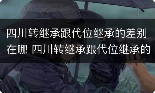 四川转继承跟代位继承的差别在哪 四川转继承跟代位继承的差别在哪儿