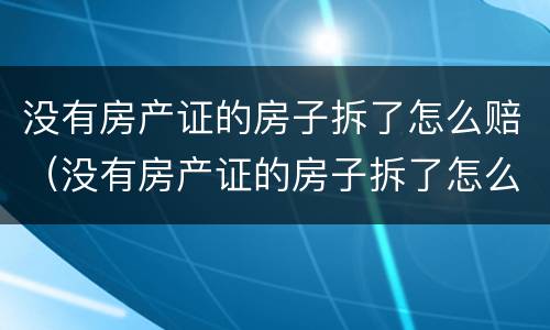 没有房产证的房子拆了怎么赔（没有房产证的房子拆了怎么赔付）