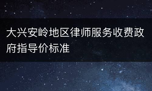 大兴安岭地区律师服务收费政府指导价标准