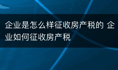 企业是怎么样征收房产税的 企业如何征收房产税