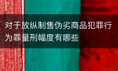 对于放纵制售伪劣商品犯罪行为罪量刑幅度有哪些