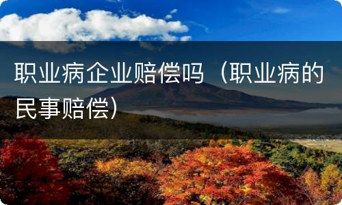 职业病企业赔偿吗（职业病的民事赔偿）