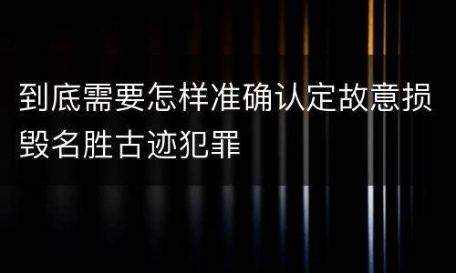 到底需要怎样准确认定故意损毁名胜古迹犯罪