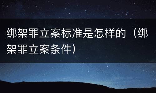 绑架罪立案标准是怎样的（绑架罪立案条件）