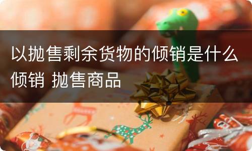 以抛售剩余货物的倾销是什么倾销 抛售商品