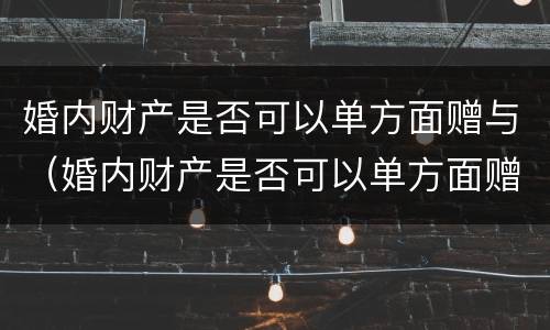 婚内财产是否可以单方面赠与（婚内财产是否可以单方面赠与子女）