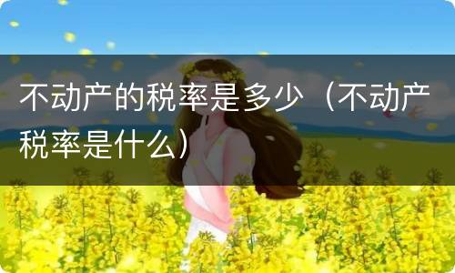 不动产的税率是多少（不动产税率是什么）