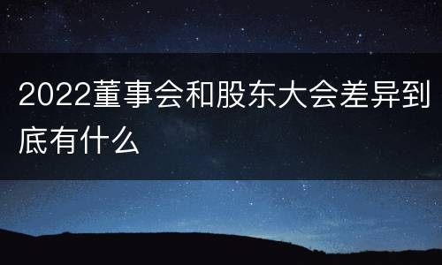 2022董事会和股东大会差异到底有什么