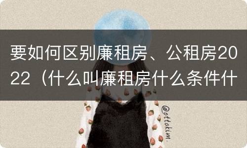 要如何区别廉租房、公租房2022（什么叫廉租房什么条件什么叫公租房）