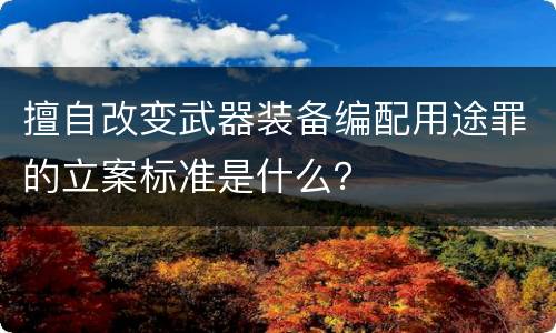 擅自改变武器装备编配用途罪的立案标准是什么？