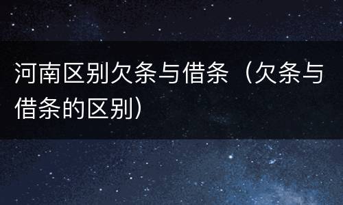 河南区别欠条与借条（欠条与借条的区别）