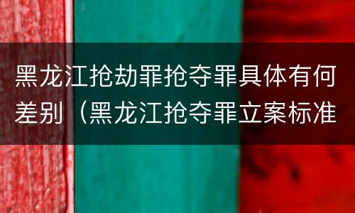 黑龙江抢劫罪抢夺罪具体有何差别（黑龙江抢夺罪立案标准）