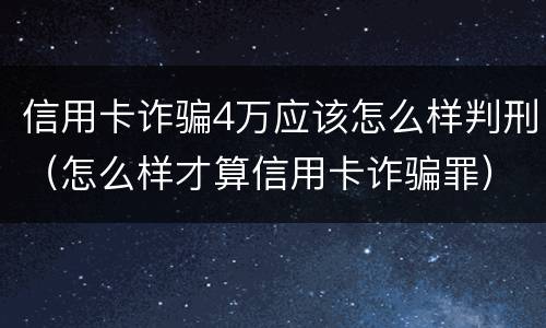 信用卡诈骗4万应该怎么样判刑（怎么样才算信用卡诈骗罪）