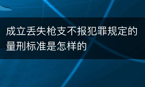 成立丢失枪支不报犯罪规定的量刑标准是怎样的