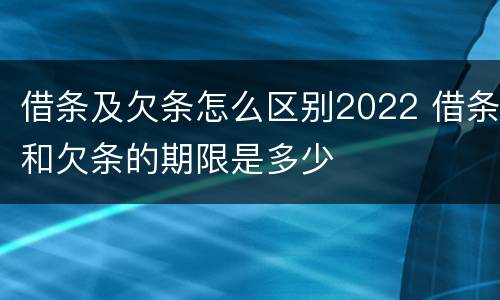 借条及欠条怎么区别2022 借条和欠条的期限是多少