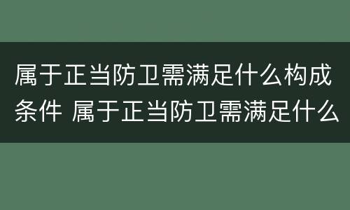 属于正当防卫需满足什么构成条件 属于正当防卫需满足什么构成条件的是