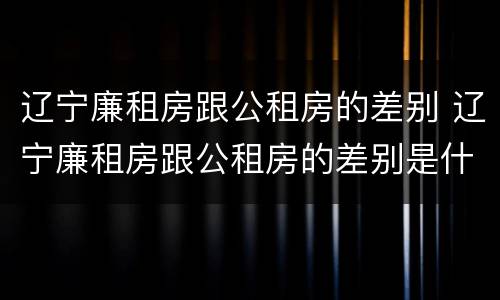 辽宁廉租房跟公租房的差别 辽宁廉租房跟公租房的差别是什么
