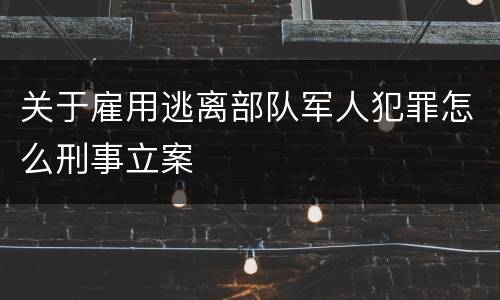 关于雇用逃离部队军人犯罪怎么刑事立案