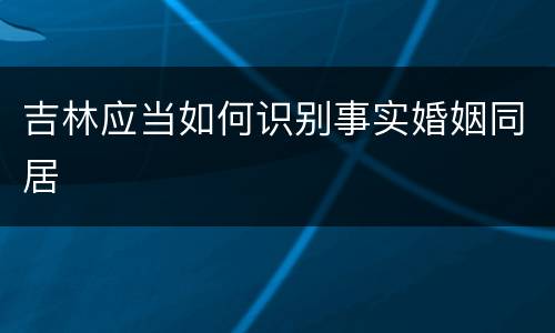 吉林应当如何识别事实婚姻同居