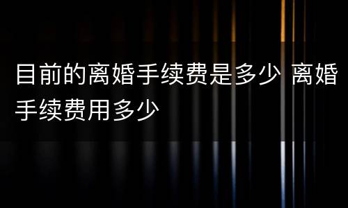 目前的离婚手续费是多少 离婚手续费用多少